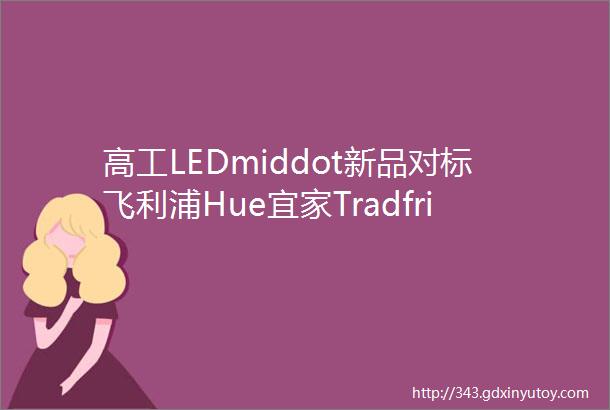 高工LEDmiddot新品对标飞利浦Hue宜家Tradfri照明系统无线控制产品上市