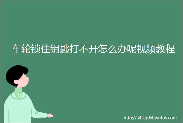 车轮锁住钥匙打不开怎么办呢视频教程