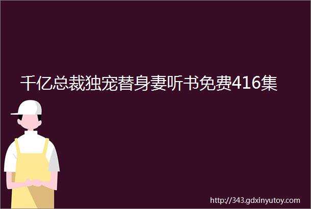 千亿总裁独宠替身妻听书免费416集