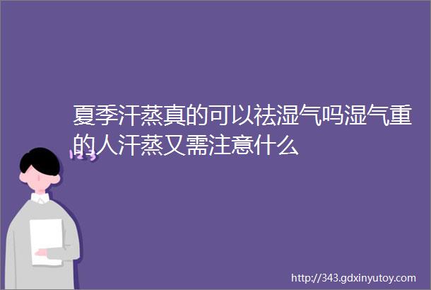 夏季汗蒸真的可以祛湿气吗湿气重的人汗蒸又需注意什么