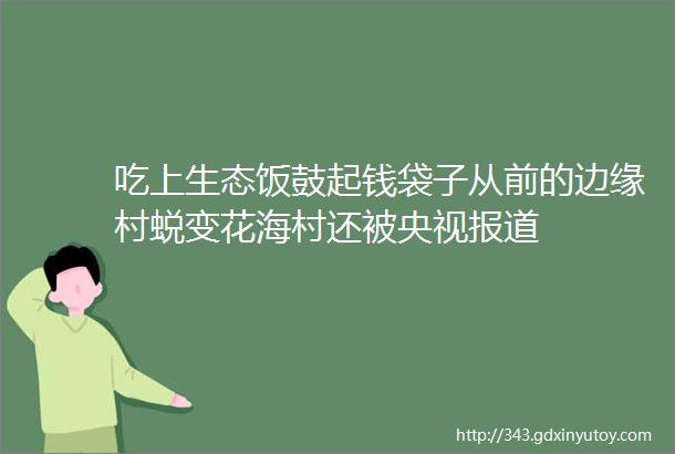 吃上生态饭鼓起钱袋子从前的边缘村蜕变花海村还被央视报道